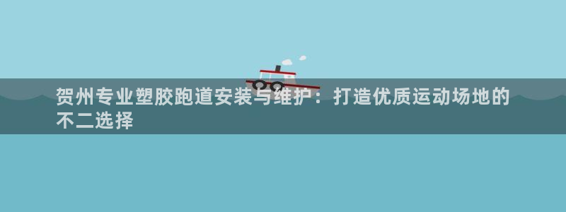 谈球吧体育app官网下载安装：贺州专业塑胶跑道安装与维护：打造优质运动场地的
不二选择