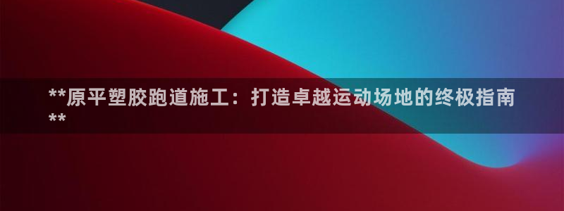 谈球吧是黑台子吗是真的吗：**原平塑胶跑道施工：打造