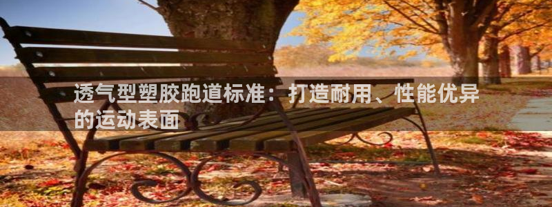 谈球吧平台正规吗可信吗知乎：透气型塑胶跑道标准：打造耐用、性能优异
的运动表面