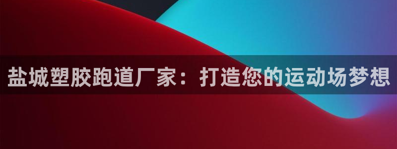 谈球吧app靠谱吗：盐城塑胶跑道厂家：打造您的运动场梦想