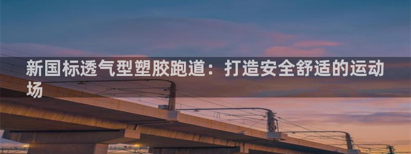 谈球吧体育app下载中心官网手机版：新国标透气型塑胶跑道：打造安全舒适的运动
场