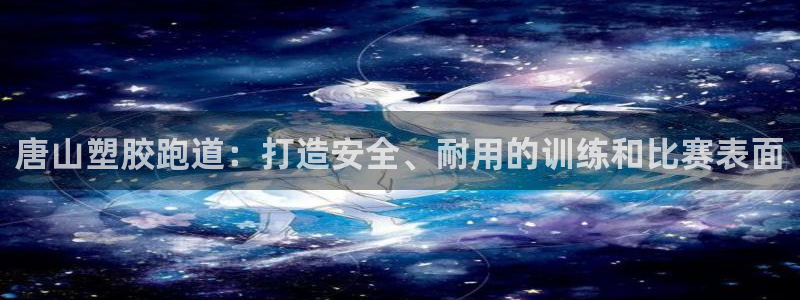 谈球吧体育app下载中心在哪找：唐山塑胶跑道：打造安全、耐用的训练和比赛表面