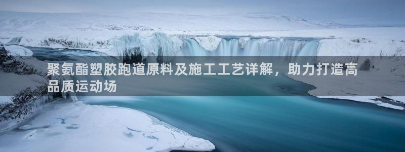 谈球吧网app官网下载：聚氨酯塑胶跑道原料及施工工艺