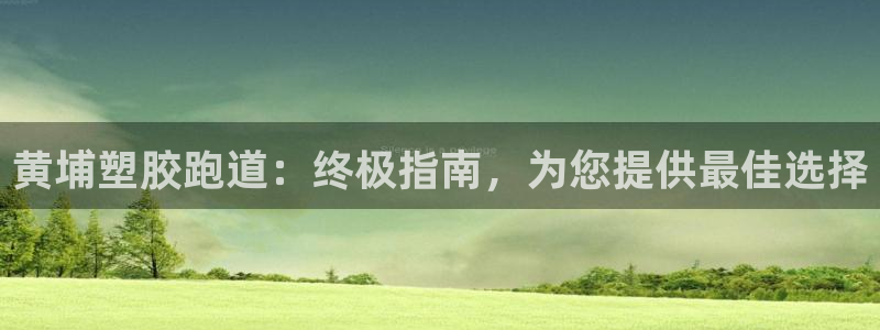 谈球吧娱乐app下载官网苹果：黄埔塑胶跑道：终极指南，为您提供最佳选择