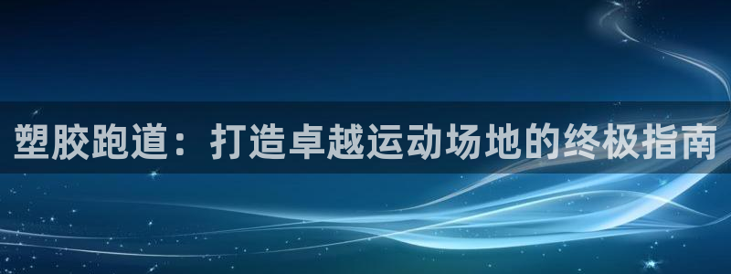 谈球吧APP开元：塑胶跑道：打造卓越运动场地的终极指南