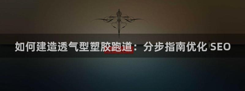 谈球吧与普通平台对比：如何建造透气型塑胶跑道：分步指南优化 SEO