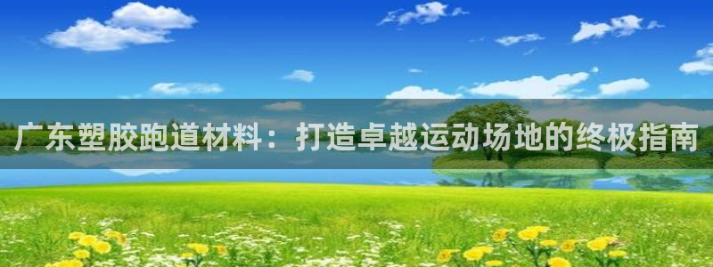 谈球吧官网在线入口免费观看视频网站：广东塑胶跑道材料