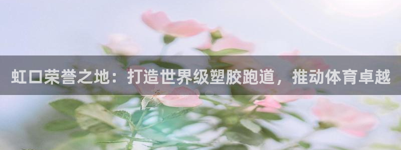 谈球吧官网在线入口免费观看高清版：虹口荣誉之地：打造世界级塑胶跑道，推动体育卓越