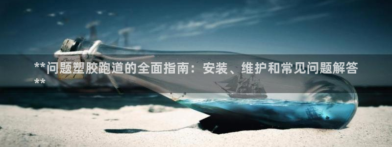 谈球吧平台app:**问题塑胶跑道的全面指南:安装、维护和常